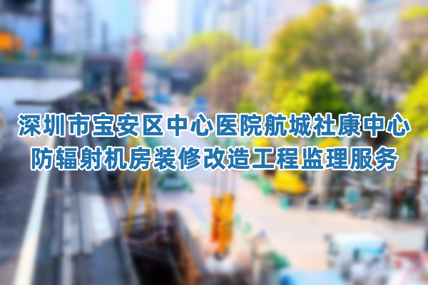 深圳市宝安区中心医院航城社康中心防辐射机房装修改造工程监理服务
